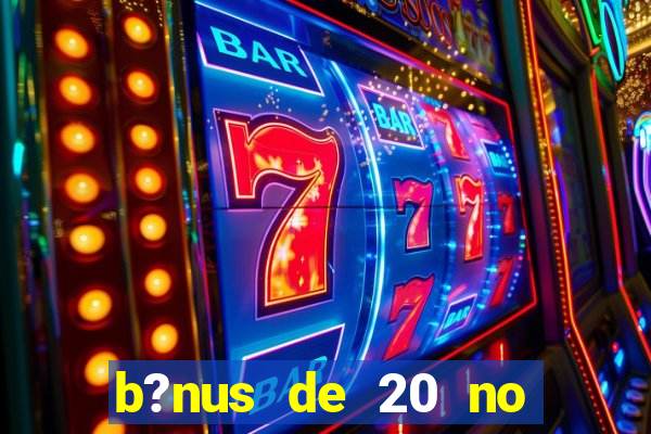 b?nus de 20 no cadastro bet