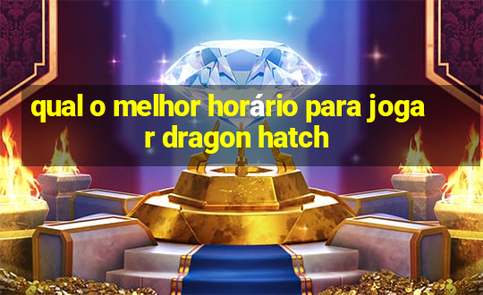 qual o melhor horário para jogar dragon hatch