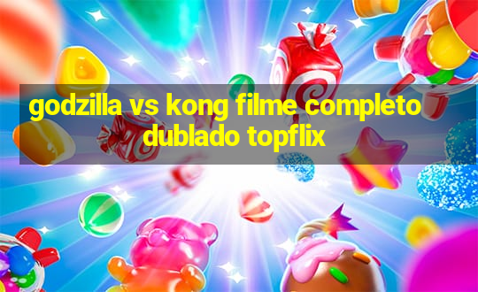 godzilla vs kong filme completo dublado topflix