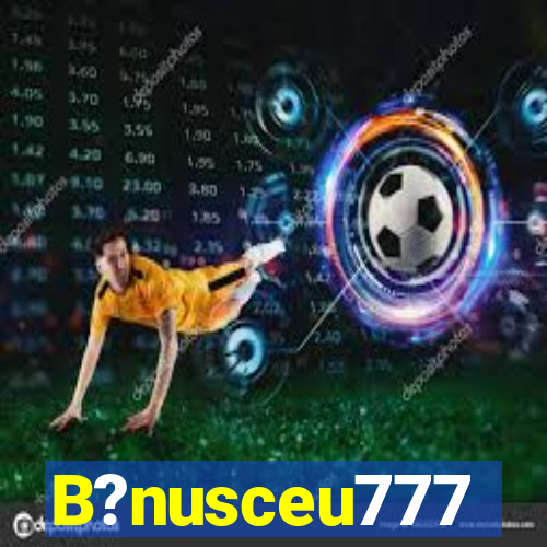 B?nusceu777