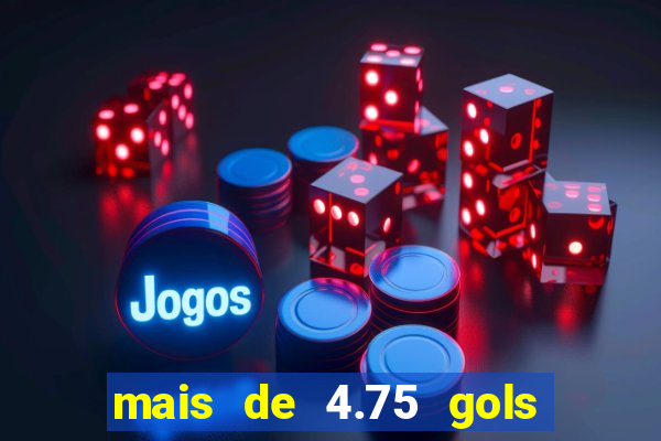 mais de 4.75 gols o que significa