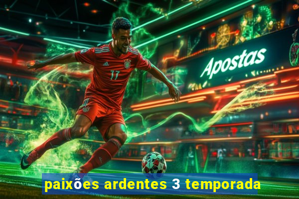 paixões ardentes 3 temporada