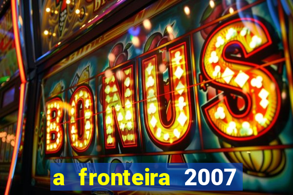 a fronteira 2007 filme completo dublado