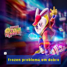 frozen problema em dobro