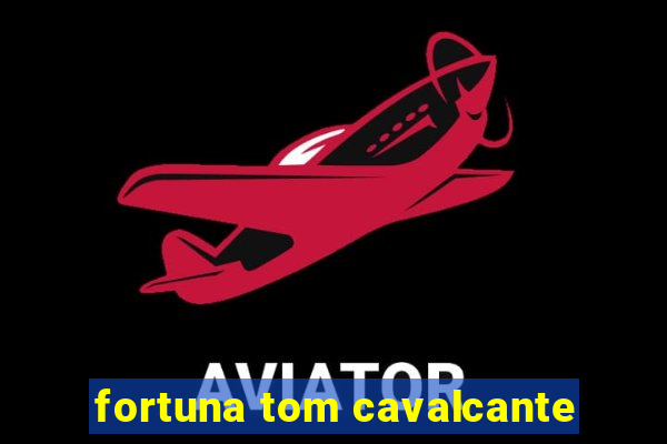 fortuna tom cavalcante