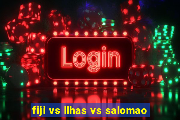 fiji vs llhas vs salomao