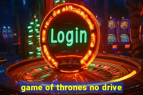 game of thrones no drive