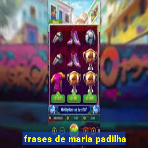 frases de maria padilha