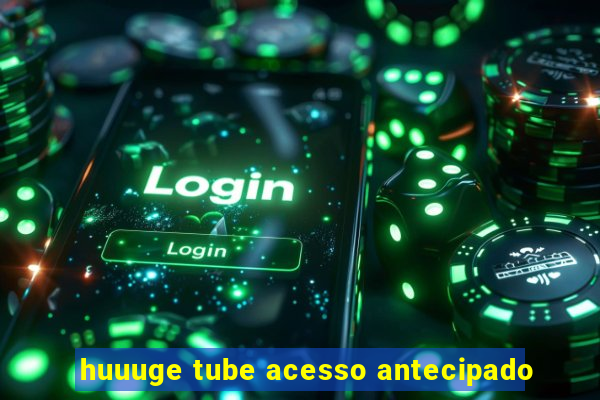 huuuge tube acesso antecipado