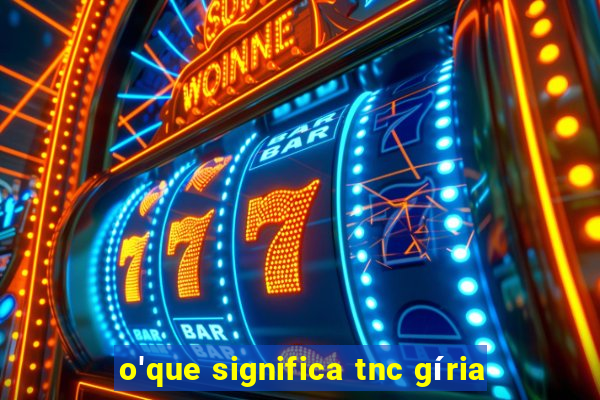 o'que significa tnc gíria