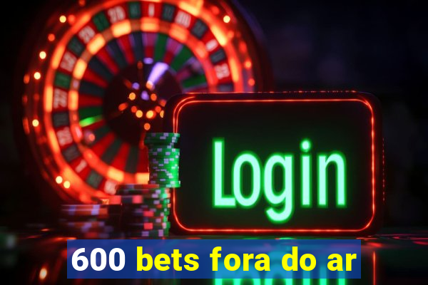 600 bets fora do ar