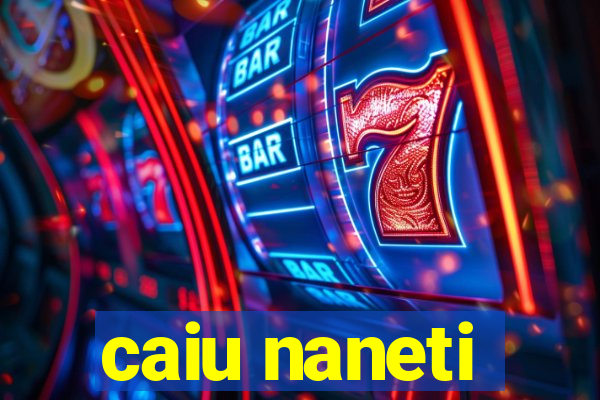 caiu naneti