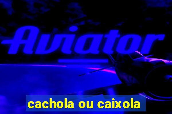 cachola ou caixola