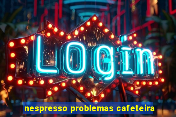 nespresso problemas cafeteira