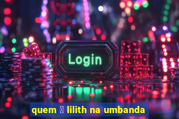 quem 茅 lilith na umbanda