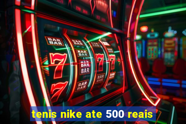 tenis nike ate 500 reais