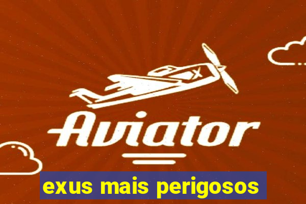 exus mais perigosos