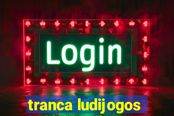 tranca ludijogos