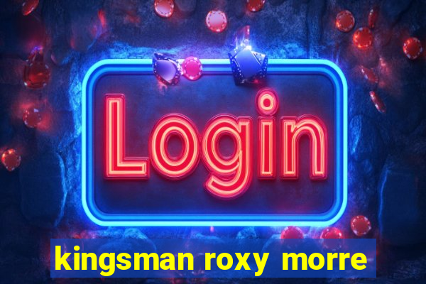 kingsman roxy morre