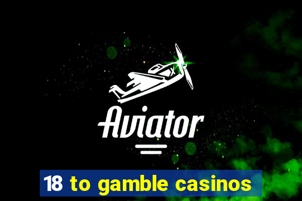 18 to gamble casinos