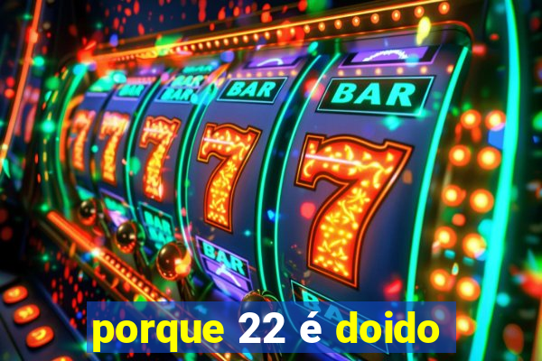 porque 22 é doido