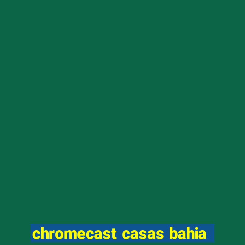 chromecast casas bahia