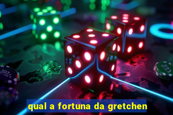 qual a fortuna da gretchen