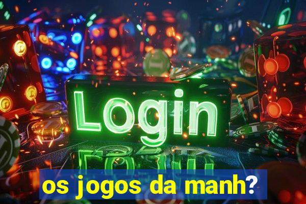 os jogos da manh?