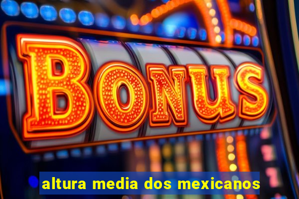 altura media dos mexicanos