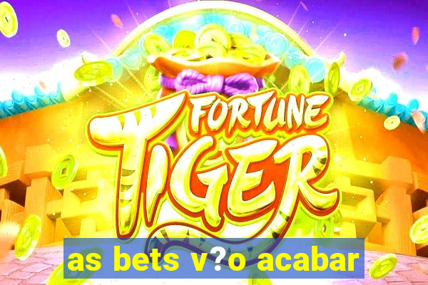 as bets v?o acabar