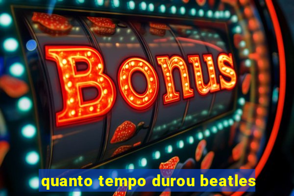 quanto tempo durou beatles