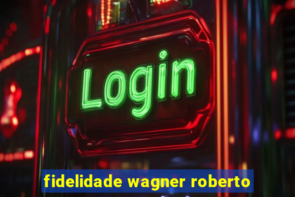 fidelidade wagner roberto