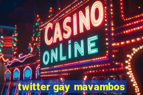 twitter gay mavambos