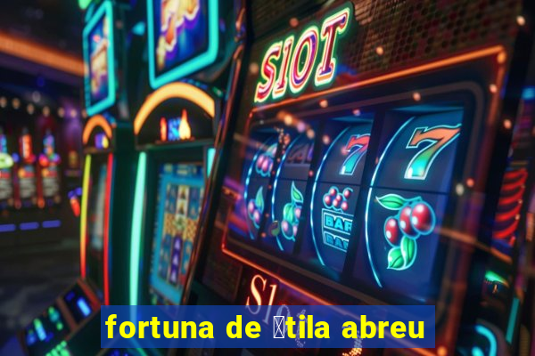 fortuna de 谩tila abreu