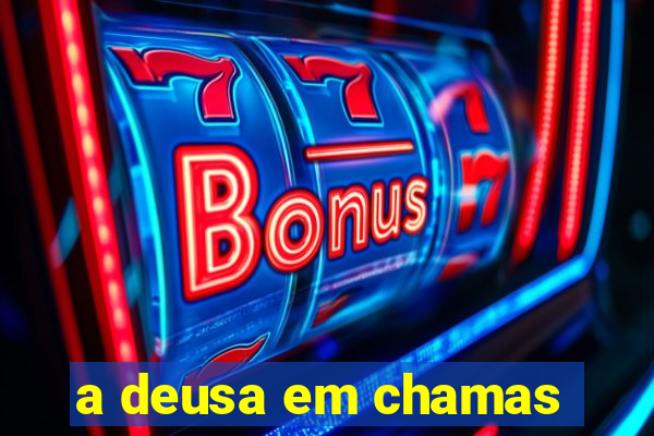 a deusa em chamas