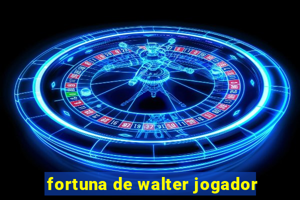 fortuna de walter jogador