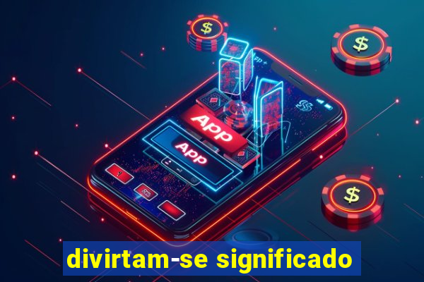 divirtam-se significado