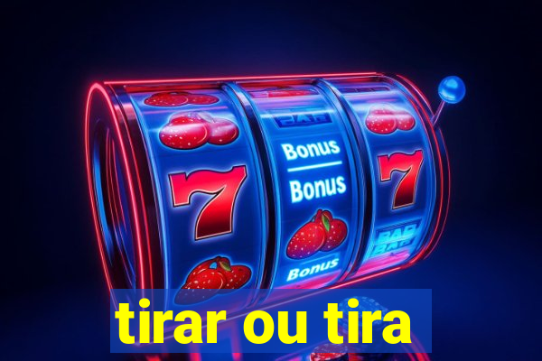 tirar ou tira