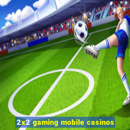 2x2 gaming mobile casinos