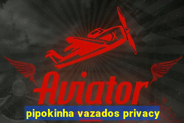 pipokinha vazados privacy