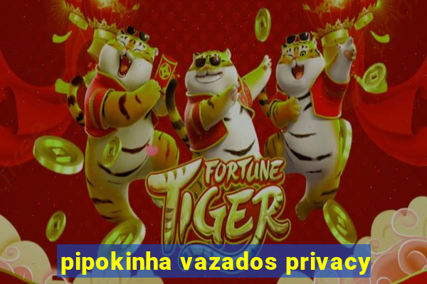 pipokinha vazados privacy