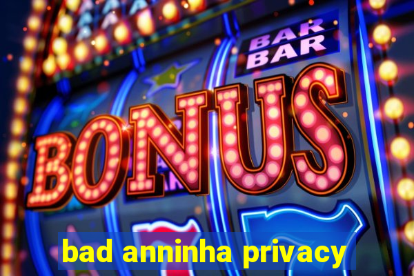 bad anninha privacy