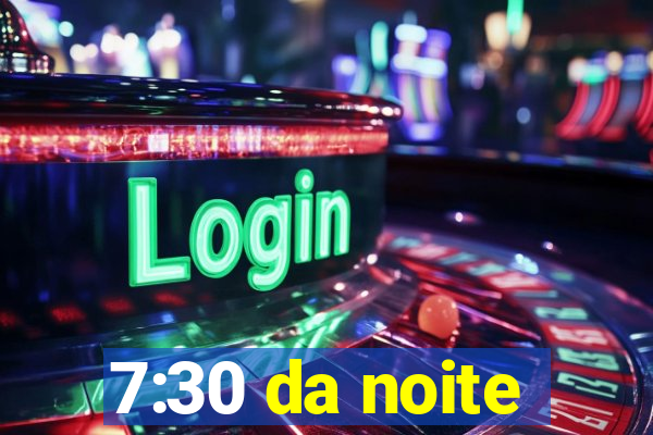 7:30 da noite