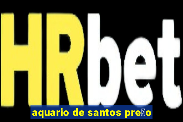 aquario de santos pre莽o