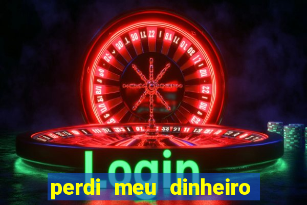 perdi meu dinheiro no jogo do tigre o que fazer