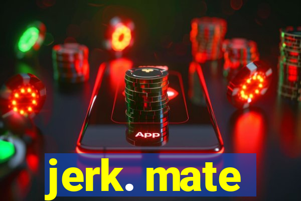 jerk. mate