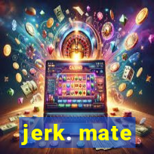 jerk. mate