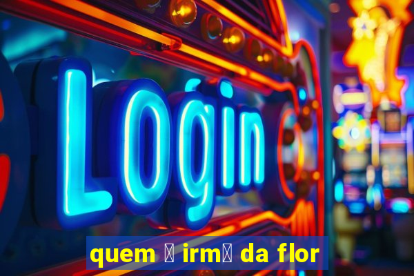 quem 茅 irm茫 da flor