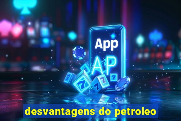 desvantagens do petroleo