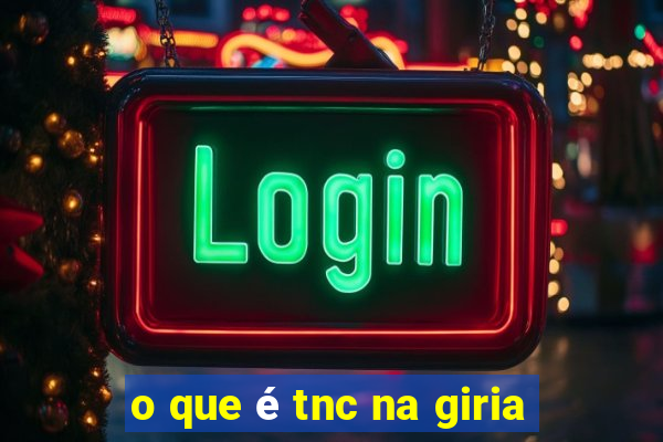 o que é tnc na giria